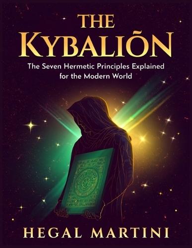 The Kybalion: The Seven Hermetic Principles Explained for the Modern World