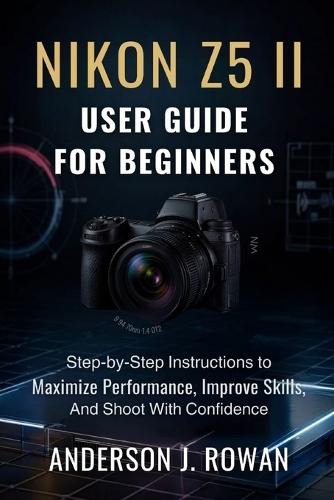 Nikon Z5 II User Guide for Beginners: Step-by-Step Instructions to Maximize Performance, Improve Skills, and Shoot with Confidence