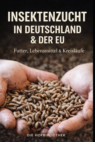 Insektenzucht in Deutschland und der EU: Praxisleitfaden für Futter- und Lebensmittelproduktion in nachhaltigen Kreislaufsystemen
