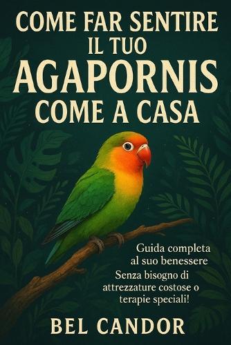 Come Far Sentire Il Tuo Agapornis Come a Casa: Guida completa al suo benessere Senza bisogno di attrezzature costose o terapie speciali!