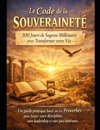 Le Code de la Souveraineté: 100 Jours de Sagesse Millénaire pour Transformer votre Vie.: Un guide pratique basé sur les Proverbes pour forger votre discipline, votre leadership et votre paix intérieure.