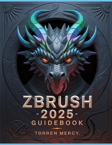 ZBRUSH 2025 Guidebook: The Comprehensive Manual on Strategies, Tips, and Instructions for 3D Modeling, Sculpting, and Digital Art Production from Novices to Professionals