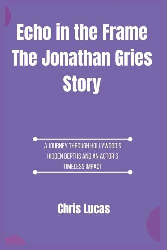 Echo in the Frame The Jonathan Gries Story: A Journey Through Hollywood's Hidden Depths and an Actor's Timeless Impact