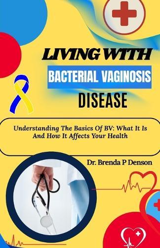Living With Bacterial Vaginosis Disease: Understanding The Basics Of BV: What It Is And How It Affects Your Health