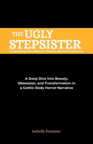 The Ugly Stepsister: A Disturbing Tale of Beauty, Identity, and Self-Destruction: A Deep Dive into Beauty, Obsession, and Transformation in a Gothic Body Horror Narrative