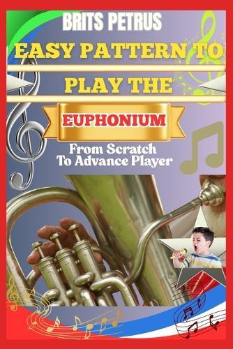 Easy Pattern To Play The Euphonium From Scratch To Advance Player: Improve Breath Support, Slide Transitions, And Tone Production With Step-By-Step Workouts