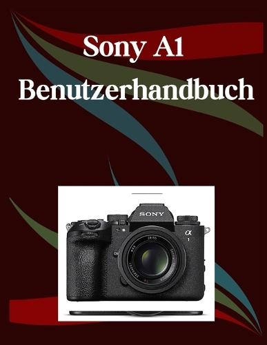 Sony A1 II Benutzerhandbuch: Ein Schritt-für-Schritt-Handbuch für Anfänger und Fortgeschrittene, das wichtige Kamerafunktionen, kreative Techniken, Tipps, Tricks und mühelose Videofähigkeiten abdeckt