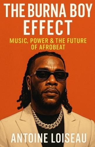 The Burna Boy Effect: Music, Power & the Future of Afrobeat: An Inspiring Look Into Burna Boy's Journey, His Vision for Africa, and What Every Dreamer Can Learn From It