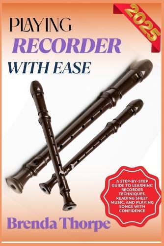 Playing Recorder with Ease: A Step-By-Step Guide To Learning Recorder Techniques, Reading Sheet Music, And Playing Songs With Confidence
