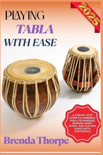 Playing Tabla with Ease: A Step-By-Step Guide To Learning Tabla Techniques, Reading Sheet Music, And Playing Songs With Confidence