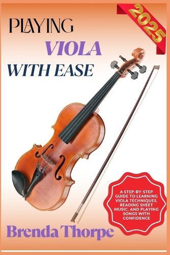 Playing Viola with Ease: A Step-By-Step Guide To Learning Viola Techniques, Reading Sheet Music, And Playing Songs With Confidence