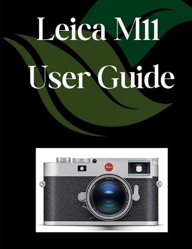 Leica M11 User Guide: A Comprehensive and Detailed Manual for Photographers and Creatives for Beginners and Seniors, Troubleshooting Tips, and Advanced Settings Explained