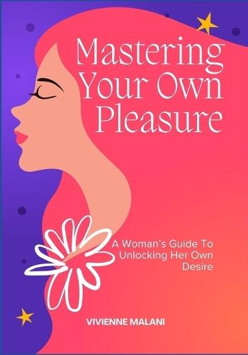 Mastering Your Own Pleasure: A Woman's Guide To Unlocking Her Own Desire