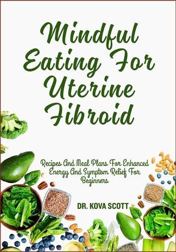 Mindful Eating For Uterine Fibroid: Recipes And Meal Plans For Enhanced Energy And Symptom Relief For Beginners