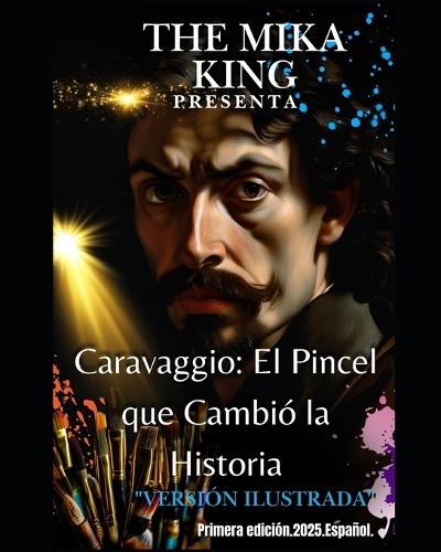 Caravaggio: El Pincel que Cambió la Historia THE MIKA KING PRESENTA: Caravaggio: El Pincel que Cambió la Historia THE MIKA KING PRESENTA ""versión ilustrada""
