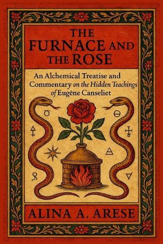 The Furnace and the Rose: An Alchemical Treatise and Commentary on the Hidden Teachings of Eugène Canseliet