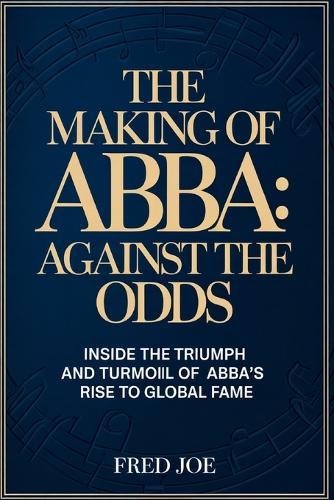 The Making of ABBA: Against the Odds: Inside the Triumph and Turmoil of ABBA's Rise to Global Fame