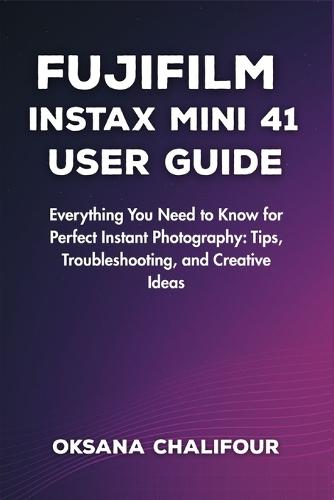 Fujifilm Instax Mini 41 User Guide: Everything You Need to Know for Perfect Instant Photography: Tips, Troubleshooting, and Creative Ideas