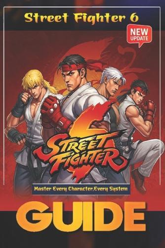 Street Fighter 6 The Complete and Ultimate Player's Guide (Updated 2025): Master Every Character, Every System