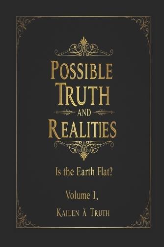 Possible Truths And Realities Volume 1: Is The Earth Flat