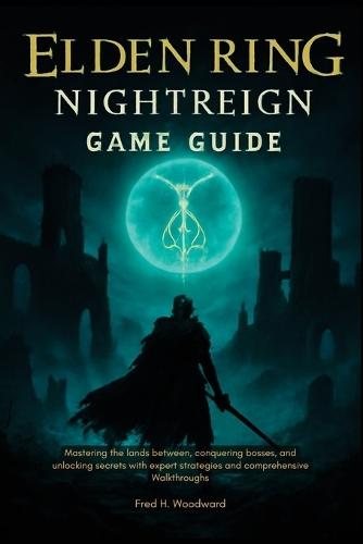 Elden Ring: NIGHTREIGN GAME GUIDE: Mastering the Lands Between, Conquering Bosses, and Unlocking Secrets with Expert Strategies and Comprehensive Walkthroughs.