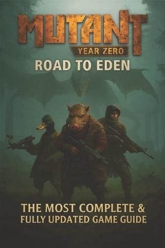 Mutant Year Zero: Road to Eden The Complete Strategy Guide to Survive the Zone