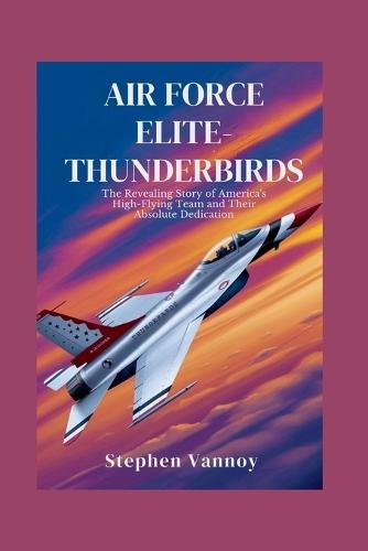 Air Force Elite-Thunderbirds: The Revealing Story of America's High-Flying Team and Their Absolute Dedication