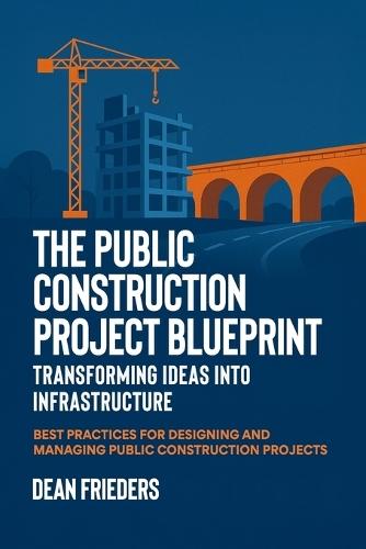 The Public Construction Project Blueprint: Transforming Ideas into Infrastructure.: Best Practices for Designing and Managing Public Construction Projects