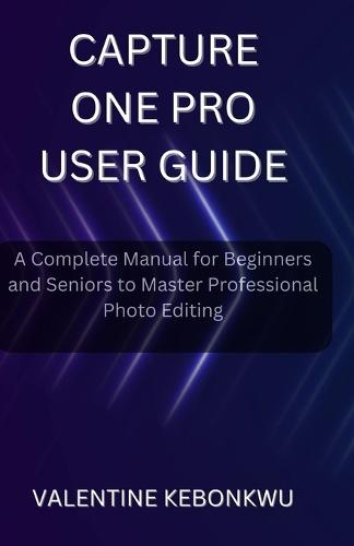 Capture One Pro User Guide: A Complete Manual for Beginners and Seniors to Master Professional Photo Editing