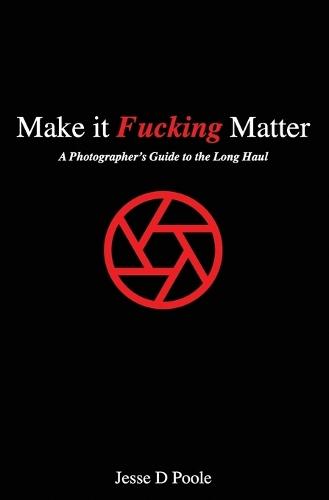 Make It Fucking Matter: A Photographer's Guide to the Long Haul
