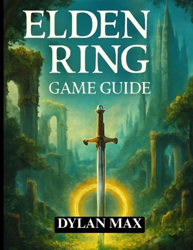 Elden Ring Game Guide: Master The Lands Between, Defeat Legendary Bosses, Unlock Hidden Secrets, And Maximize Your Adventure