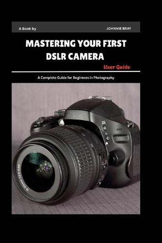 Mastering Your First DSLR Camera User Guide: A Complete Guide for Beginners in Photography
