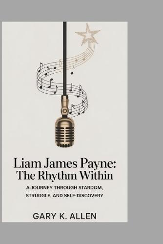 Liam James Payne: The Rhythm Within: A Journey Through Stardom, Struggle, and Self-Discovery