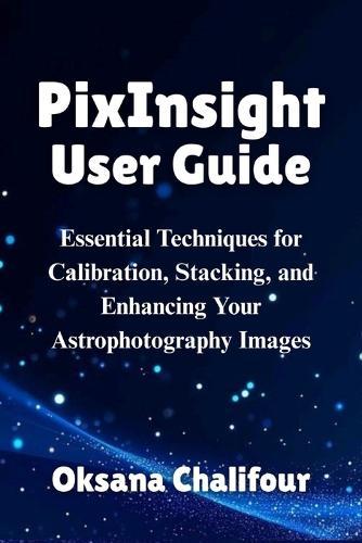 PixInsight User Guide: Essential Techniques for Calibration, Stacking, and Enhancing Your Astrophotography Images