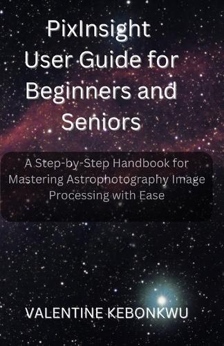PixInsight User Guide for Beginners and Seniors: A Step-by-Step Handbook for Mastering Astrophotography Image Processing with Ease