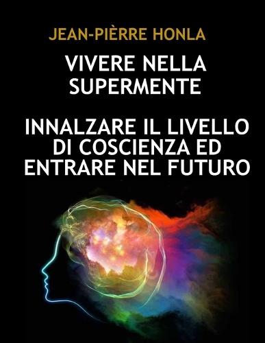 Vivere Nella Supermente: Innalzare Il Livello Di Coscienza Ed Entrare Nel Futuro
