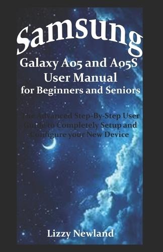 Samsung Galaxy A05 and A05S User Manual for Beginners and Seniors: The Advanced Step-By-Step User Guide to Completely Setup and Configure your New Device