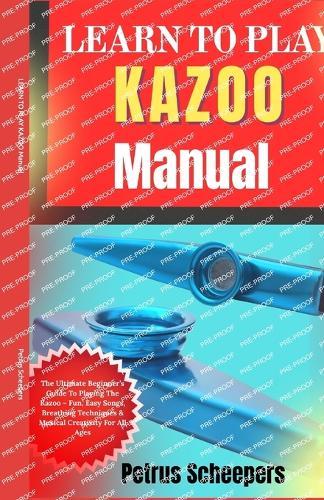 LEARN TO PLAY KAZOO Manual: The Ultimate Beginner's Guide To Playing The Kazoo - Fun, Easy Songs, Breathing Techniques & Musical Creativity For All Ages