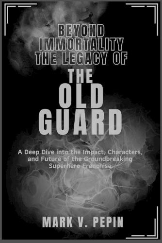 Beyond Immortality: The Legacy of The Old Guard: A Deep Dive into the Impact, Characters, and Future of the Groundbreaking Superhero Franchise