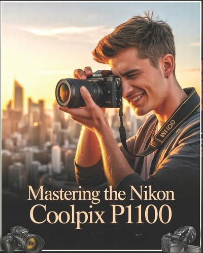 Mastering the Nikon Coolpix P1100: A Beginner-to-Advanced User Guide to Setup, Autofocus, Shooting Modes, and Essential Settings with Real-World Tips, Creative Techniques, and Practical Solutions for Stunning Photography