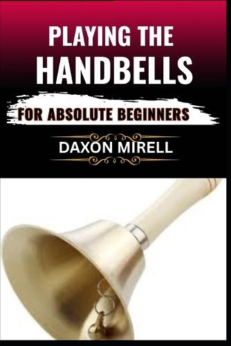 Playing the Handbells for Absolute Beginners: Your Complete Beginner's Handbook to Reading, Ringing, and Performing with Handbells