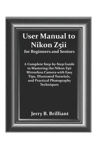 User Manual to Nikon Z5ii for Beginners and Seniors: A Complete Step-by-Step Guide to Mastering the Nikon Z5ii Mirrorless Camera with Easy Tips, Illustrated Tutorials, and Practical Photography T