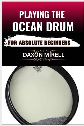 Playing the Ocean Drum for Absolute Beginners: Your Complete Beginner's Manual for Playing Peaceful and Rhythmic Ocean Tones