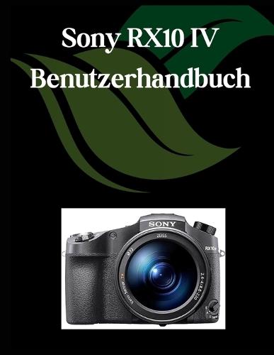 Sony RX10 IV Benutzerhandbuch: Ein umfassendes und detailliertes Handbuch für Fotografen und Kreative für Anfänger und Senioren, Tipps zur Fehlerbehebung und Erläuterung der erweiterten Einstellungen