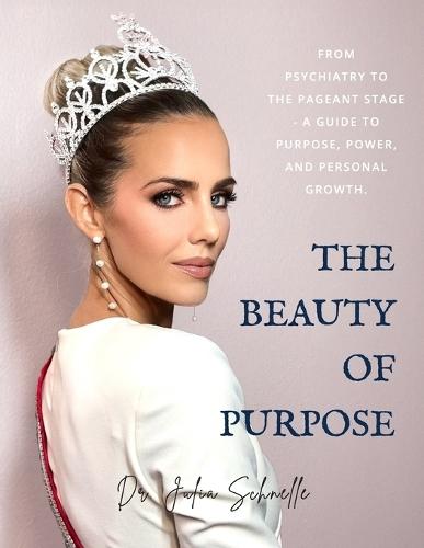 The Beauty of Purpose: From Psychiatry to the Pageant Stage - A Guide to Purpose, Power, and Personal Growth