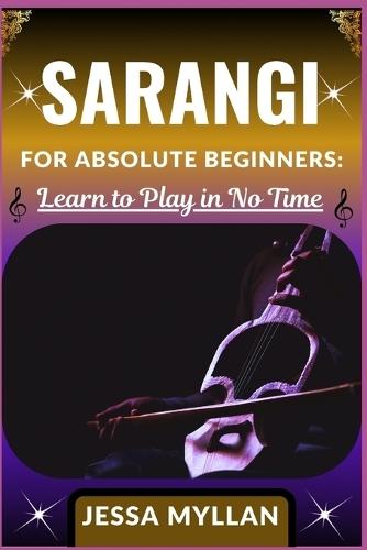Sarangi for Absolute Beginners: LEARN TO PLAY IN NO TIME: A Step-by-Step Sarangi Learning Guide with Simple Exercises, Playing Techniques, and Practice Tips for New Learners