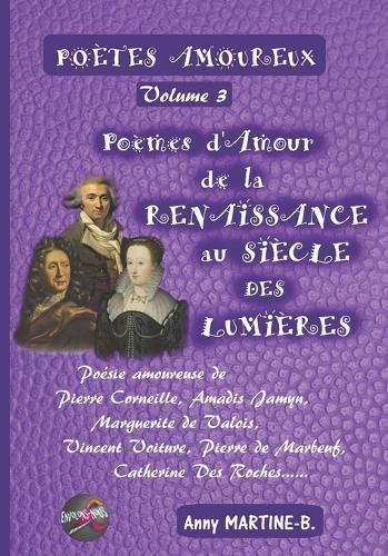 POÈTES AMOUREUX Volume 3 - Poèmes d'Amour de la RENAISSANCE au SIÈCLE DES LUMIÈRES: Poésie amoureuse de Pierre Corneille, Amadis Jamyn, Marguerite de Valois, Vincent Voiture, Pierre de Marbeuf, Catherine Des Roches......