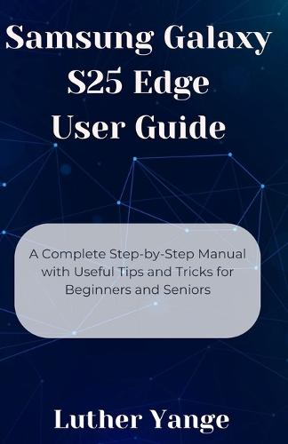 Samsung Galaxy S25 Edge User Guide: A Complete Step-by-Step Manual with Useful Tips and Tricks for Beginners and Seniors
