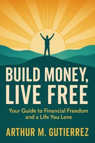 Build Money, Live Free: Your Guide to Financial Freedom and a Life You Love