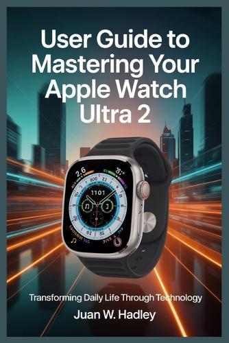 User Guide to Mastering Your Apple Watch Ultra 2: Transforming Daily Life Through Technology